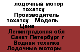 лодочный мотор тохатсу 5  › Производитель ­ тохатсу › Модель ­ 5 › Цена ­ 45 000 - Ленинградская обл., Санкт-Петербург г. Водная техника » Лодочные моторы   . Ленинградская обл.